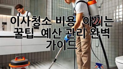 이사청소 비용 💰 아끼는 꿀팁! ✨ 예산 관리 완벽 가이드